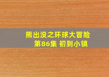 熊出没之环球大冒险 第86集 初到小镇